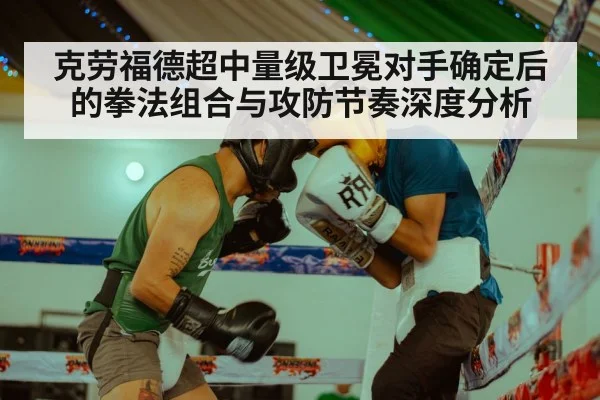 克劳福德超中量级卫冕对手确定后的拳法组合与攻防节奏深度分析