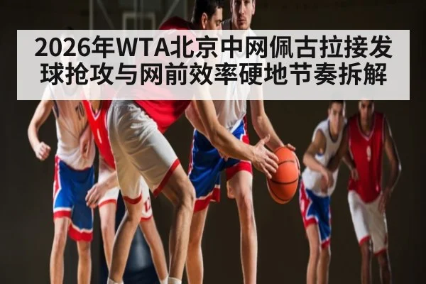 2026年WTA北京中网佩古拉接发球抢攻与网前效率硬地节奏拆解
