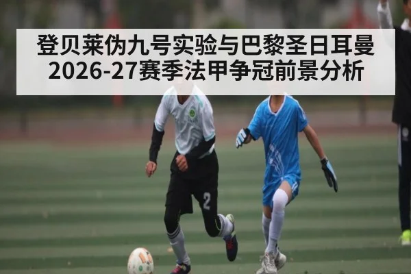 登贝莱伪九号实验与巴黎圣日耳曼2026-27赛季法甲争冠前景分析