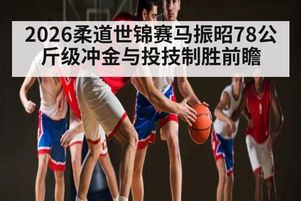 2026柔道世锦赛马振昭78公斤级冲金与投技制胜前瞻