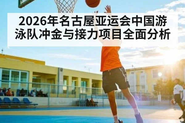 2026年名古屋亚运会中国游泳队冲金与接力项目全面分析
