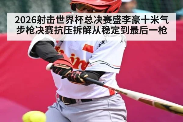 2026射击世界杯总决赛盛李豪十米气步枪决赛抗压拆解从稳定到最后一枪